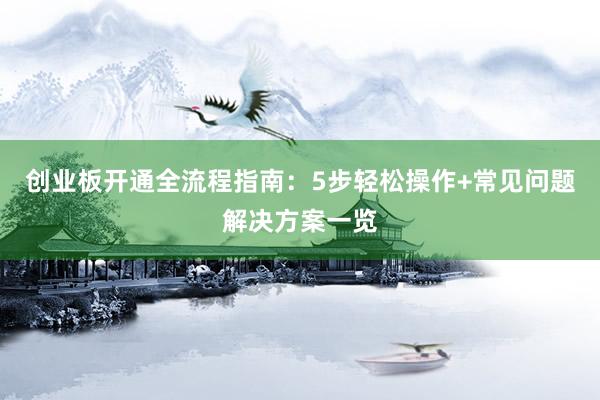 创业板开通全流程指南：5步轻松操作+常见问题解决方案一览