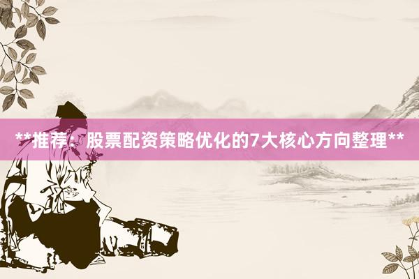 **推荐：股票配资策略优化的7大核心方向整理**
