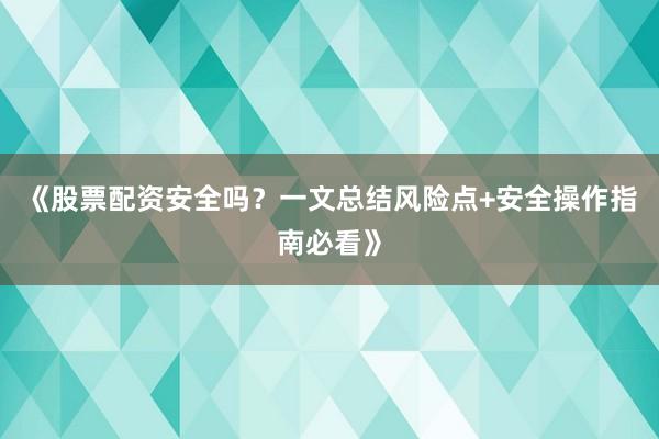 《股票配资安全吗？一文总结风险点+安全操作指南必看》