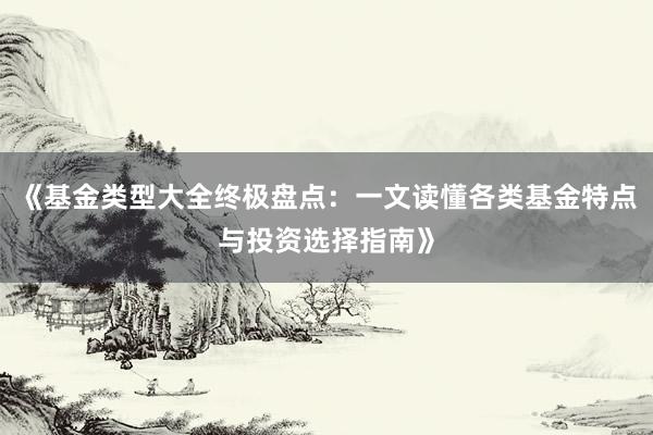 《基金类型大全终极盘点:一文读懂各类基金特点与投资选择指南》