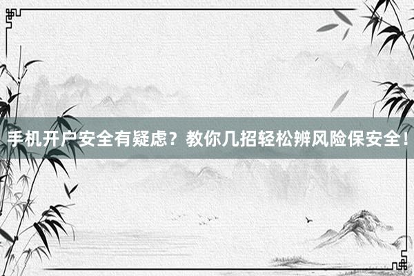 手机开户安全有疑虑？教你几招轻松辨风险保安全！