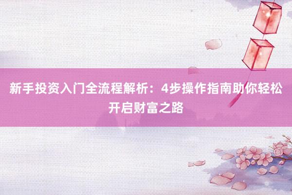 新手投资入门全流程解析：4步操作指南助你轻松开启财富之路