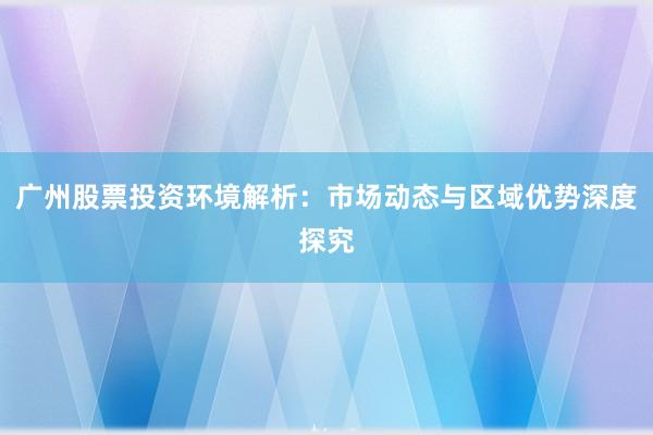 广州股票投资环境解析：市场动态与区域优势深度探究