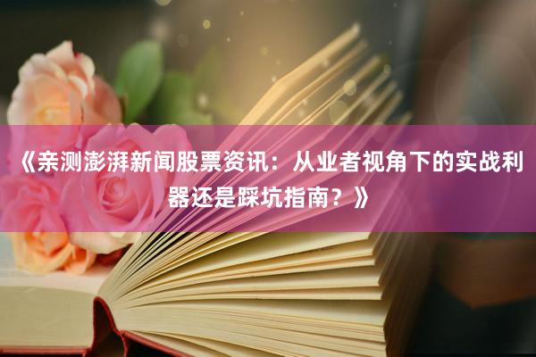 《亲测澎湃新闻股票资讯：从业者视角下的实战利器还是踩坑指南？》