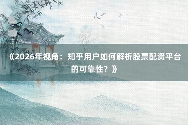 《2026年视角：知乎用户如何解析股票配资平台的可靠性？》