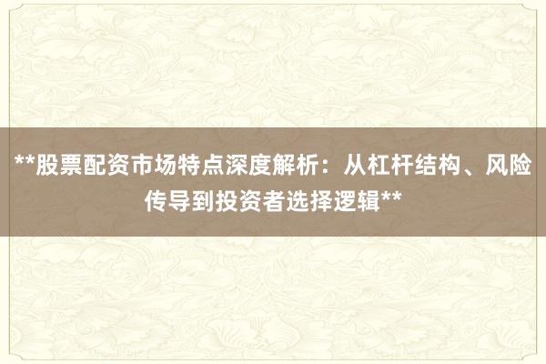 **股票配资市场特点深度解析：从杠杆结构、风险传导到投资者选择逻辑**