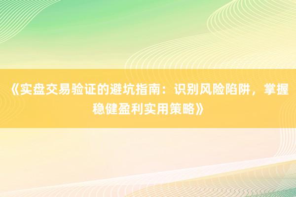 《实盘交易验证的避坑指南：识别风险陷阱，掌握稳健盈利实用策略》